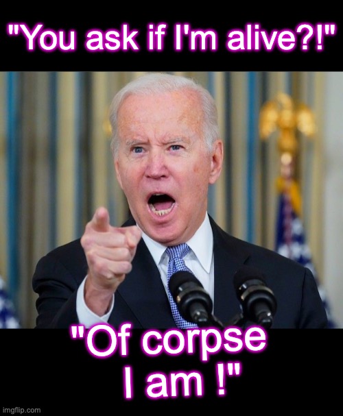 [warning: delicti satire] | "You ask if I'm alive?!"; "Of corpse   I am !" | image tagged in pissy old man biden,funny memes,satire | made w/ Imgflip meme maker
