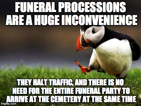 Unpopular Opinion Puffin Meme | FUNERAL PROCESSIONS ARE A HUGE INCONVENIENCE THEY HALT TRAFFIC, AND THERE IS NO NEED FOR THE ENTIRE FUNERAL PARTY TO ARRIVE AT THE CEMETERY  | image tagged in memes,unpopular opinion puffin,AdviceAnimals | made w/ Imgflip meme maker