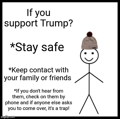 They're targeting Trump supporters en mas and all vulnerable white people | If you support Trump? *Stay safe; *Keep contact with your family or friends; *If you don't hear from them, check on them by phone and if anyone else asks you to come over, it's a trap! | image tagged in memes,be like bill | made w/ Imgflip meme maker