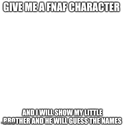 Give me a character | GIVE ME A FNAF CHARACTER; AND I WILL SHOW MY LITTLE BROTHER AND HE WILL GUESS THE NAMES | image tagged in fnaf | made w/ Imgflip meme maker