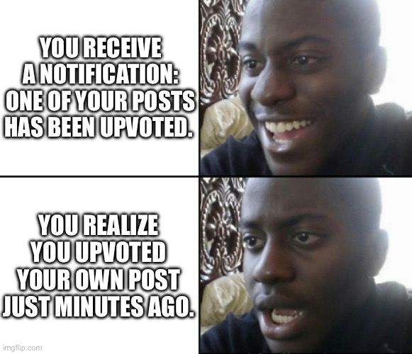 It’s happened to me before. Feel sorry for me? Upvote for sympathy . . . | YOU RECEIVE A NOTIFICATION: ONE OF YOUR POSTS HAS BEEN UPVOTED. YOU REALIZE YOU UPVOTED YOUR OWN POST JUST MINUTES AGO. | image tagged in happy / shock | made w/ Imgflip meme maker