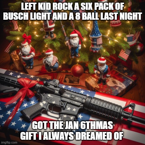 Happy Insurrection Day | LEFT KID ROCK A SIX PACK OF BUSCH LIGHT AND A 8 BALL LAST NIGHT; GOT THE JAN 6THMAS GIFT I ALWAYS DREAMED OF | image tagged in election 2020,trump,riots,capitol hill | made w/ Imgflip meme maker