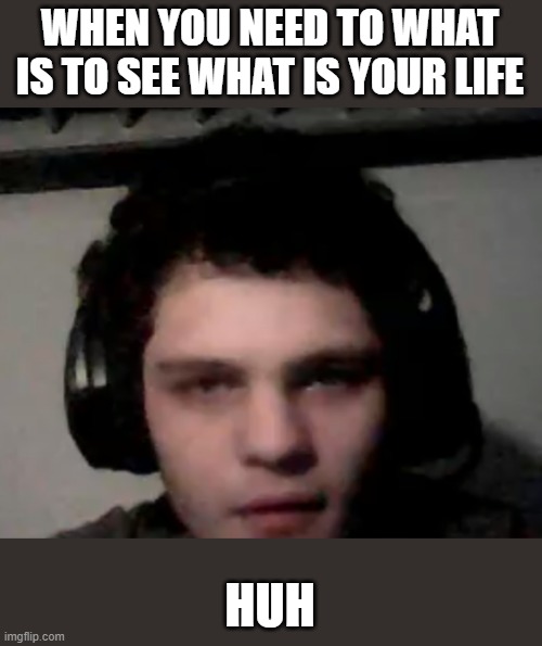 Bruh what | WHEN YOU NEED TO WHAT IS TO SEE WHAT IS YOUR LIFE; HUH | image tagged in bruh what | made w/ Imgflip meme maker