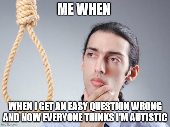 noose | ME WHEN; WHEN I GET AN EASY QUESTION WRONG AND NOW EVERYONE THINKS I'M AUTISTIC | image tagged in funny | made w/ Imgflip meme maker