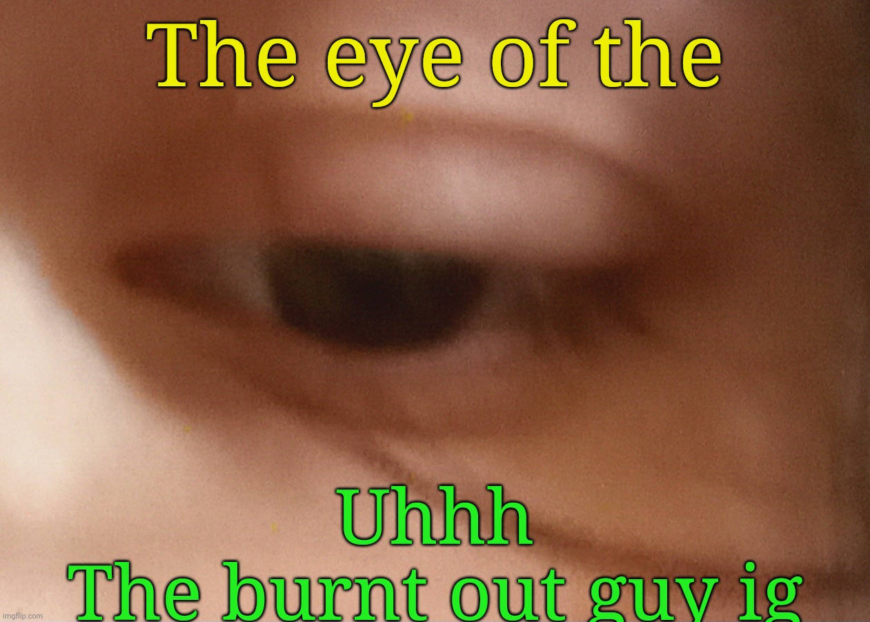 The eye of the; Uhhh
The burnt out guy ig | made w/ Imgflip meme maker