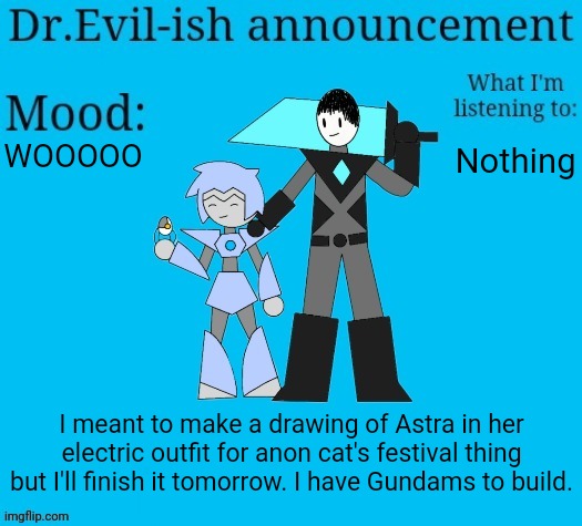 Dr.Evil-ish new announcement template | WOOOOO; Nothing; I meant to make a drawing of Astra in her electric outfit for anon cat's festival thing but I'll finish it tomorrow. I have Gundams to build. | image tagged in dr evil-ish new announcement template | made w/ Imgflip meme maker