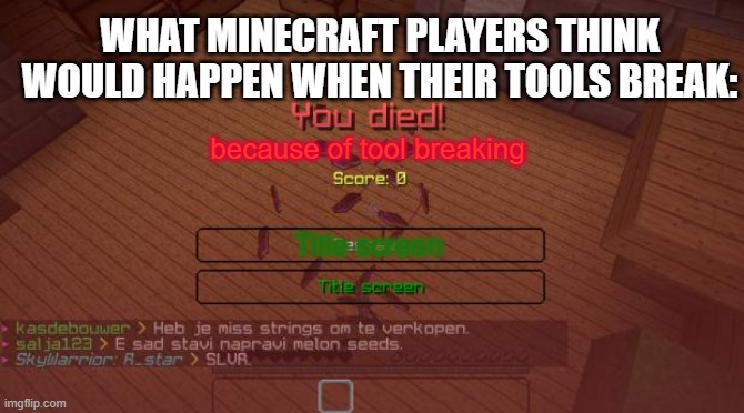 Minecraft | because of tool breaking WHAT MINECRAFT PLAYERS THINK WOULD HAPPEN WHEN THEIR TOOLS BREAK: Title screen | image tagged in minecraft | made w/ Imgflip meme maker