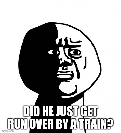 Oh god why | DID HE JUST GET RUN OVER BY A TRAIN? | image tagged in oh god why | made w/ Imgflip meme maker