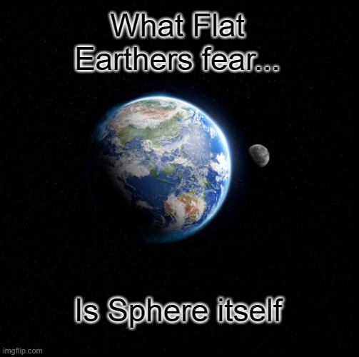 Sphere Itself | What Flat Earthers fear... Is Sphere itself | image tagged in memes | made w/ Imgflip meme maker