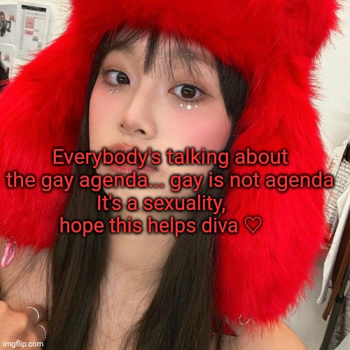 Yeah sad ppl don't know this ;-; | Everybody's talking about the gay agenda... gay is not agenda; It's a sexuality, hope this helps diva ♡ | image tagged in gay,chuu | made w/ Imgflip meme maker