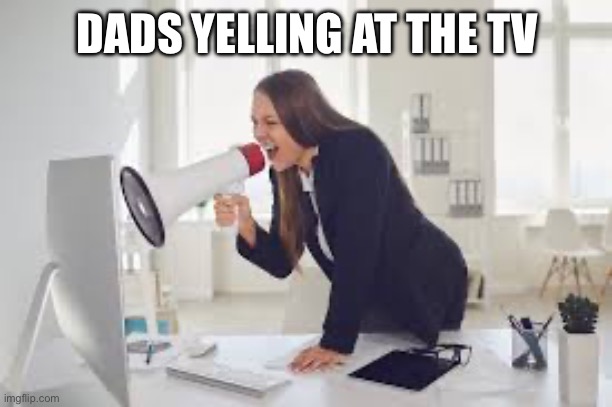 Dads yelling at the tv | DADS YELLING AT THE TV | image tagged in woman yelling at computer | made w/ Imgflip meme maker