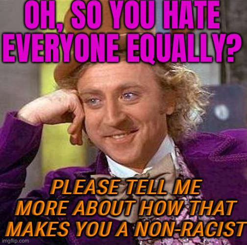 So You Hate Everyone Equally? | OH, SO YOU HATE EVERYONE EQUALLY? PLEASE TELL ME MORE ABOUT HOW THAT MAKES YOU A NON-RACIST | image tagged in memes,creepy condescending wonka,haters gonna hate,anti-semite and a racist,racism,racist | made w/ Imgflip meme maker