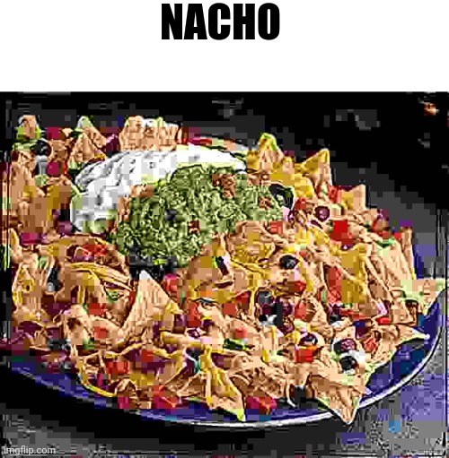 Nacho | NACHO | image tagged in nacho | made w/ Imgflip meme maker