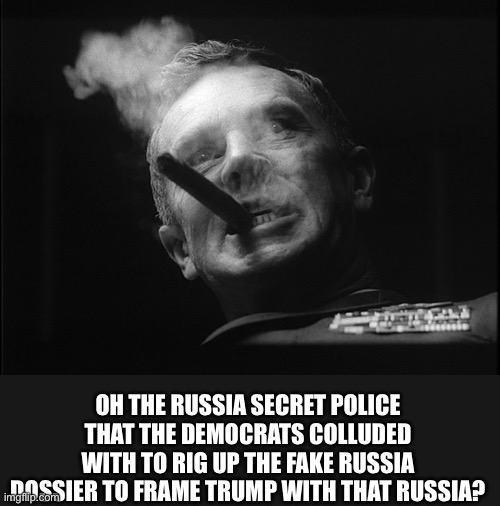 General Ripper (Dr. Strangelove) | OH THE RUSSIA SECRET POLICE THAT THE DEMOCRATS COLLUDED WITH TO RIG UP THE FAKE RUSSIA DOSSIER TO FRAME TRUMP WITH THAT RUSSIA? | image tagged in general ripper dr strangelove | made w/ Imgflip meme maker