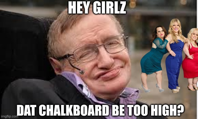 Trust the Science. Reach for the Chalkboard | HEY GIRLZ; DAT CHALKBOARD BE TOO HIGH? | image tagged in steven hawking 3 | made w/ Imgflip meme maker
