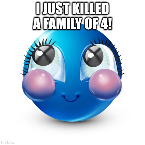 (ﾉ◕ヮ◕)ﾉ*.✧ | I JUST KILLED A FAMILY OF 4! | made w/ Imgflip meme maker