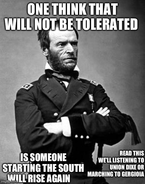 I’ll burn you house down | ONE THINK THAT WILL NOT BE TOLERATED; IS SOMEONE STARTING THE SOUTH WILL RISE AGAIN; READ THIS WE’LL LISTENING TO UNION DIXE OR MARCHING TO GERGIOIA | image tagged in general sherman,the south sucks | made w/ Imgflip meme maker