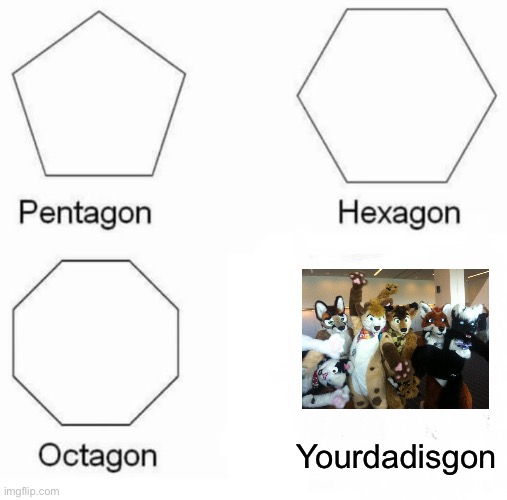 Bro I thought of this one fast | Yourdadisgon | image tagged in memes,pentagon hexagon octagon,anti furry | made w/ Imgflip meme maker