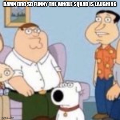DAMN BRO SO FUNNY THE WHOLE SQUAD IS LAUGHING | made w/ Imgflip meme maker