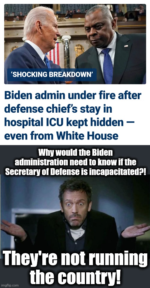 A presidential administration so clueless and incompetent that they're simply not relevant anymore | Why would the Biden administration need to know if the Secretary of Defense is incapacitated?! They're not running
the country! | image tagged in shrug,memes,joe biden,secretary of defense,deep state,democrats | made w/ Imgflip meme maker