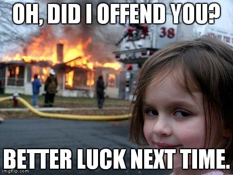 Disaster Girl Meme | OH, DID I OFFEND YOU? BETTER LUCK NEXT TIME. | image tagged in memes,disaster girl | made w/ Imgflip meme maker