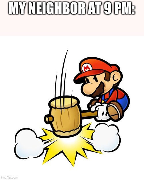 they hammerin rn | MY NEIGHBOR AT 9 PM: | image tagged in memes,mario hammer smash | made w/ Imgflip meme maker