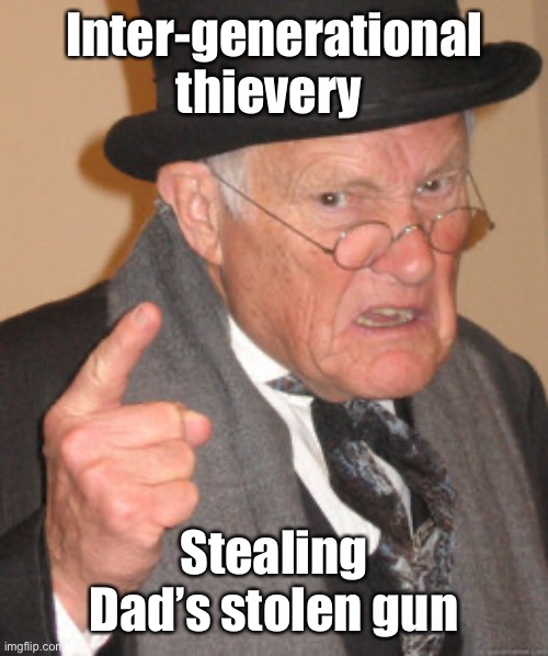 Back In My Day Meme | Inter-generational thievery Stealing Dad’s stolen gun | image tagged in memes,back in my day | made w/ Imgflip meme maker