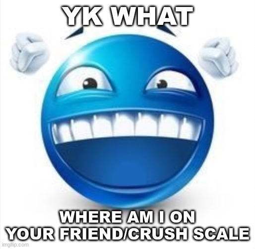 : | YK WHAT; WHERE AM I ON YOUR FRIEND/CRUSH SCALE | image tagged in laughing blue guy | made w/ Imgflip meme maker