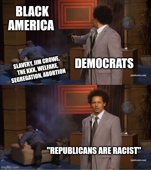 Who Killed Hannibal | BLACK AMERICA; DEMOCRATS; SLAVERY, JIM CROWE, THE KKK, WELFARE, SEGREGATION, ABORTION; "REPUBLICANS ARE RACIST" | image tagged in memes,who killed hannibal | made w/ Imgflip meme maker
