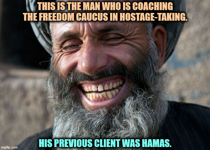 America held hostage. | THIS IS THE MAN WHO IS COACHING THE FREEDOM CAUCUS IN HOSTAGE-TAKING. HIS PREVIOUS CLIENT WAS HAMAS. | image tagged in laughing terrorist,maga,freedom caucus,domestic,terrorists | made w/ Imgflip meme maker