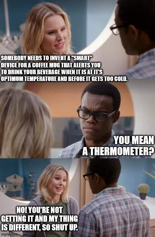 The Good Place: Tea and Coffee | SOMEBODY NEEDS TO INVENT A "SMART" DEVICE FOR A COFFEE MUG THAT ALERTS YOU TO DRINK YOUR BEVERAGE WHEN IT IS AT IT'S OPTIMUM TEMPERATURE AND BEFORE IT GETS TOO COLD. YOU MEAN A THERMOMETER? NO! YOU'RE NOT GETTING IT AND MY THING IS DIFFERENT, SO SHUT UP. | image tagged in no you're not getting it and my thing is different so shut up | made w/ Imgflip meme maker