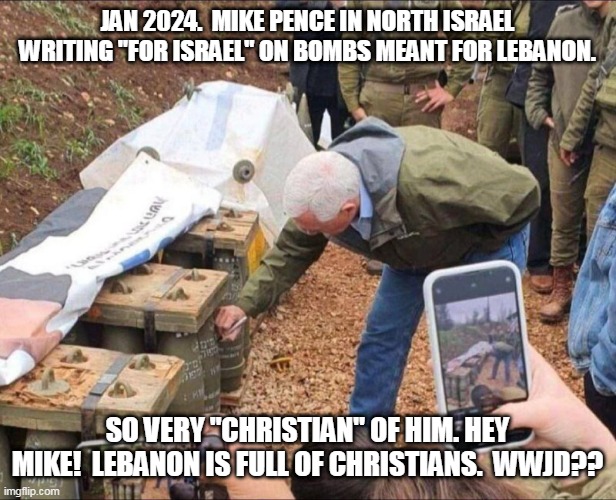 Mr. Christian | JAN 2024.  MIKE PENCE IN NORTH ISRAEL WRITING "FOR ISRAEL" ON BOMBS MEANT FOR LEBANON. SO VERY "CHRISTIAN" OF HIM. HEY MIKE!  LEBANON IS FULL OF CHRISTIANS.  WWJD?? | image tagged in mike pence singing bombs to kill babies,gaza,lebanon,palestine,pence | made w/ Imgflip meme maker