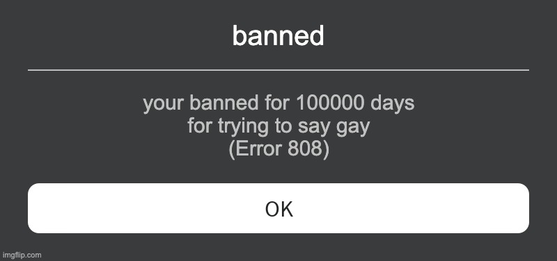 when you got for saying gay | banned; your banned for 100000 days
for trying to say gay
(Error 808) | image tagged in roblox error message | made w/ Imgflip meme maker