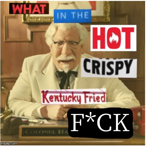 What in the hot crispy kentucky fried frick (censored) | F*CK | image tagged in what in the hot crispy kentucky fried frick censored | made w/ Imgflip meme maker