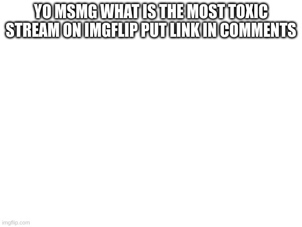 Im dumb | YO MSMG WHAT IS THE MOST TOXIC STREAM ON IMGFLIP PUT LINK IN COMMENTS | image tagged in memes,lol,fun,boredom | made w/ Imgflip meme maker