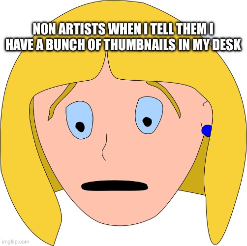 One day I’m just not going to explain what art thumbnails actually are | NON ARTISTS WHEN I TELL THEM I HAVE A BUNCH OF THUMBNAILS IN MY DESK | image tagged in art,thumbnail,artists,miscommunication,artist problems,drawing | made w/ Imgflip meme maker