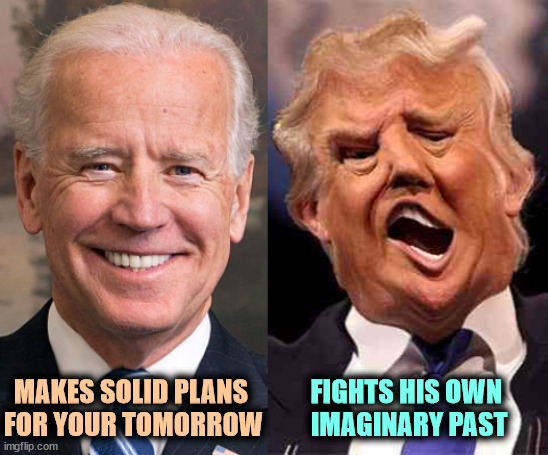 Biden clear sighted, Trump delusional. | MAKES SOLID PLANS 
FOR YOUR TOMORROW; FIGHTS HIS OWN 
IMAGINARY PAST | image tagged in biden solid stable trump acid drugs,biden,practical,plans,trump,delusional | made w/ Imgflip meme maker