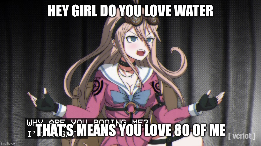 Nice | HEY GIRL DO YOU LOVE WATER; THAT’S MEANS YOU LOVE 80 OF ME | image tagged in why are you booing me im right | made w/ Imgflip meme maker