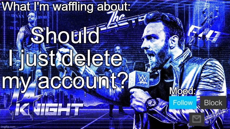 Farewell | Should I just delete my account? | image tagged in the megastar la knight | made w/ Imgflip meme maker