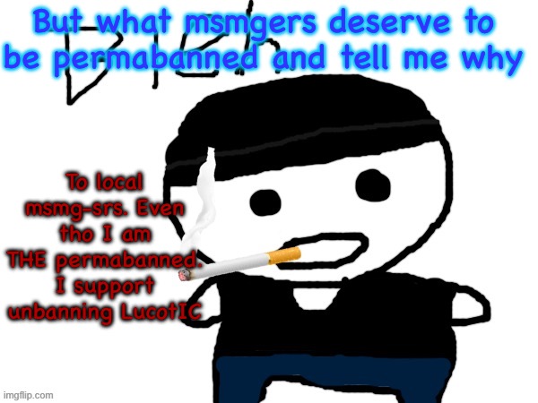 bleh. | But what msmgers deserve to be permabanned and tell me why; To local msmg-srs. Even tho I am THE permabanned. I support unbanning LucotIC | image tagged in bleh | made w/ Imgflip meme maker