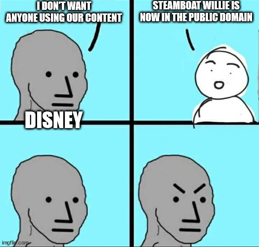 public domain | STEAMBOAT WILLIE IS NOW IN THE PUBLIC DOMAIN; I DON'T WANT ANYONE USING OUR CONTENT; DISNEY | image tagged in npc meme,public domain,steamboat willie,disney,copyright,mickey mouse | made w/ Imgflip meme maker