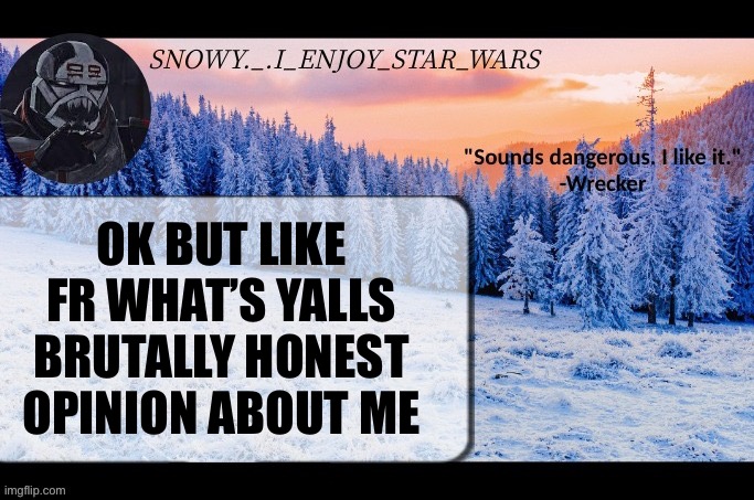 Snow._.i_enjoy_star_wars announcement temp thx darthswede | OK BUT LIKE FR WHAT’S YALLS BRUTALLY HONEST OPINION ABOUT ME | image tagged in snow _ i_enjoy_star_wars announcement temp thx darthswede | made w/ Imgflip meme maker