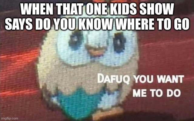 Rowlet looking back | WHEN THAT ONE KIDS SHOW SAYS DO YOU KNOW WHERE TO GO | image tagged in rowlet looking back | made w/ Imgflip meme maker
