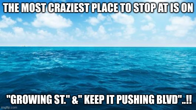Jroc113 | THE MOST CRAZIEST PLACE TO STOP AT IS ON; "GROWING ST." &" KEEP IT PUSHING BLVD"..!! | image tagged in ocean | made w/ Imgflip meme maker
