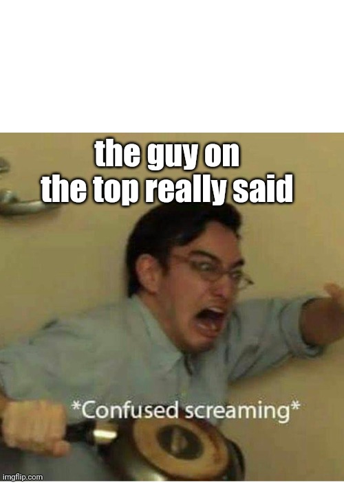 confused screaming | the guy on the top really said | image tagged in confused screaming | made w/ Imgflip meme maker