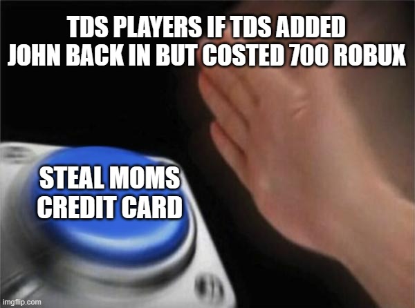 Blank Nut Button | TDS PLAYERS IF TDS ADDED JOHN BACK IN BUT COSTED 700 ROBUX; STEAL MOMS CREDIT CARD | image tagged in memes,blank nut button | made w/ Imgflip meme maker