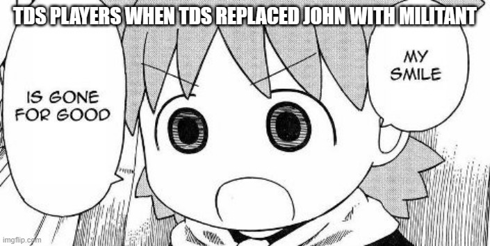 Yotsuba Koiwai's smile is gone for good | TDS PLAYERS WHEN TDS REPLACED JOHN WITH MILITANT | image tagged in yotsuba koiwai's smile is gone for good | made w/ Imgflip meme maker