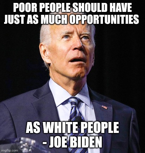 He said that | POOR PEOPLE SHOULD HAVE JUST AS MUCH OPPORTUNITIES; AS WHITE PEOPLE
- JOE BIDEN | image tagged in joe biden | made w/ Imgflip meme maker