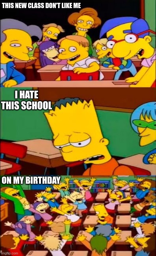 Jroc113 | THIS NEW CLASS DON'T LIKE ME; I HATE THIS SCHOOL; ON MY BIRTHDAY | image tagged in say the line bart simpsons | made w/ Imgflip meme maker