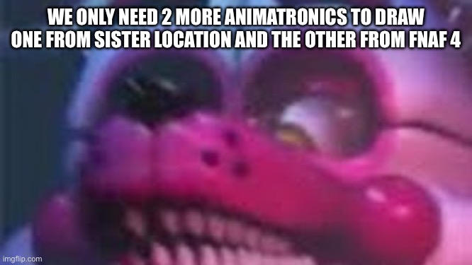 Help just 2 more | WE ONLY NEED 2 MORE ANIMATRONICS TO DRAW ONE FROM SISTER LOCATION AND THE OTHER FROM FNAF 4 | image tagged in help,i bet he's thinking about other women,tommy,why are you reading the tags | made w/ Imgflip meme maker